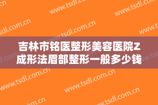 吉林市铭医整形美容医院Z成形法眉部整形一般多少钱?需要多久恢复?