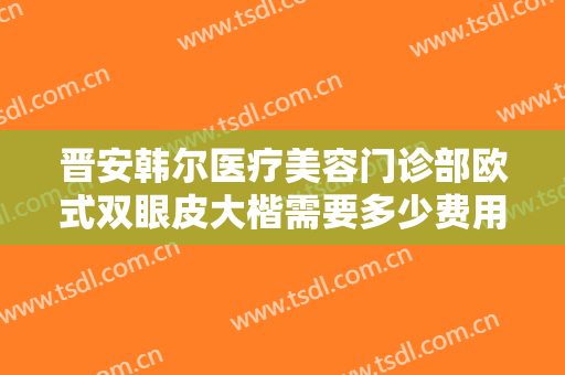 晋安韩尔医疗美容门诊部欧式双眼皮大楷需要多少费用?需要多久恢复?