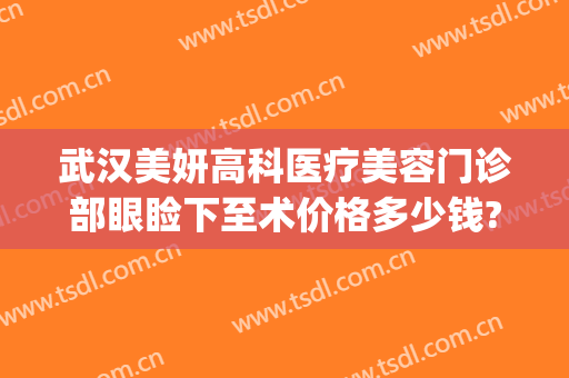 武汉美妍高科医疗美容门诊部眼睑下至术价格多少钱?多长时间恢复?(美妍高科医疗美容医院)