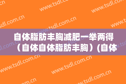 自体脂肪丰胸减肥一举两得（自体自体脂肪丰胸）(自体脂肪丰胸技术)