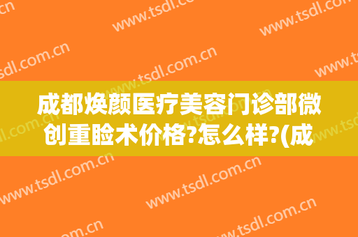成都焕颜医疗美容门诊部微创重睑术价格?怎么样?(成都驻颜整形美容医院怎么样)