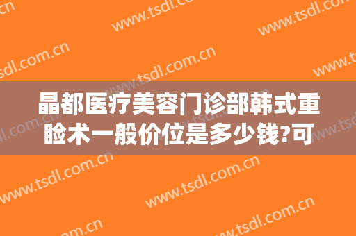 晶都医疗美容门诊部韩式重睑术一般价位是多少钱?可靠吗?(北京晶美医疗整形)