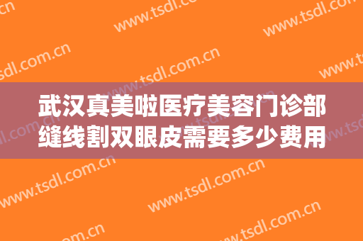 武汉真美啦医疗美容门诊部缝线割双眼皮需要多少费用?可靠吗?(武汉协和埋线双眼皮多少钱)