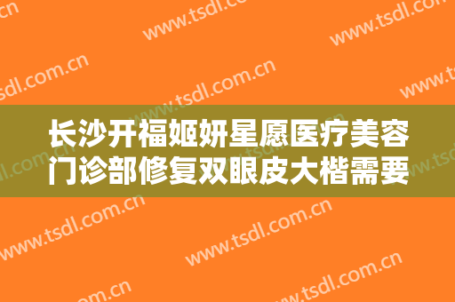 长沙开福姬妍星愿医疗美容门诊部修复双眼皮大楷需要多少费用?可靠吗?