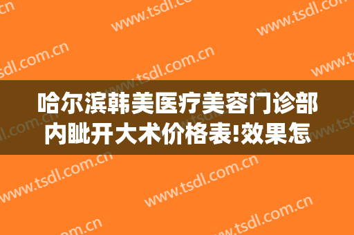 哈尔滨韩美医疗美容门诊部内眦开大术价格表!效果怎么样?(哈尔滨大韩医疗美容医院)