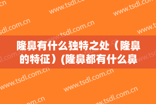 隆鼻有什么独特之处（隆鼻的特征）(隆鼻都有什么鼻形状)