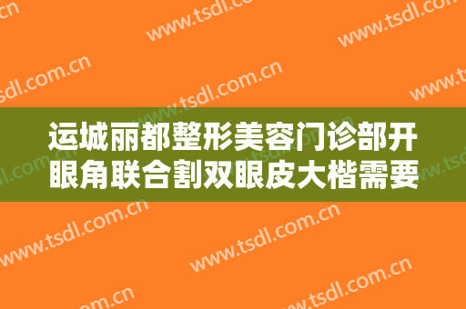 运城丽都整形美容门诊部开眼角联合割双眼皮大楷需要多少钱?怎么样?