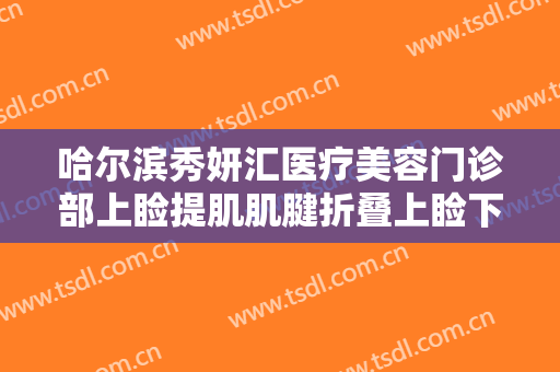 哈尔滨秀妍汇医疗美容门诊部上睑提肌肌腱折叠上睑下垂矫正术大楷需要多少钱?贵不贵?