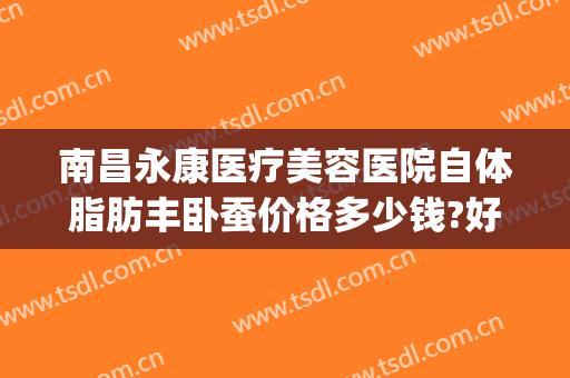 南昌永康医疗美容医院自体脂肪丰卧蚕价格多少钱?好不好?(南昌永康医疗整形美容医院)