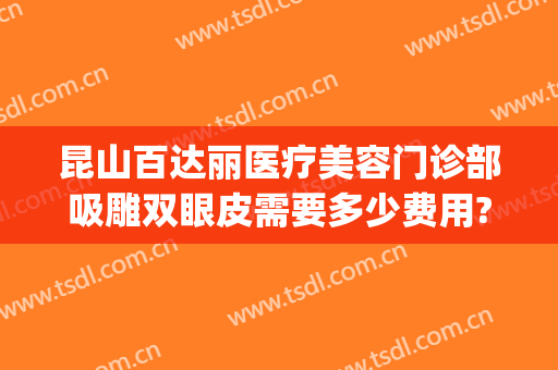昆山百达丽医疗美容门诊部吸雕双眼皮需要多少费用?需要多久恢复?(昆山百达丽医疗美容怎么样)