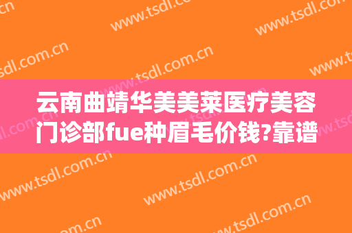 云南曲靖华美美莱医疗美容门诊部fue种眉毛价钱?靠谱吗?(华美美容医院纹眉多少钱)