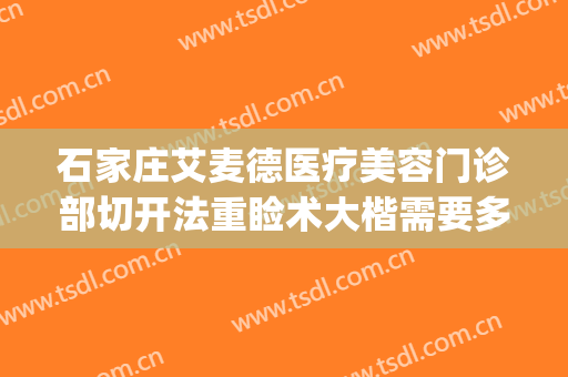 石家庄艾麦德医疗美容门诊部切开法重睑术大楷需要多少钱?可靠吗?(石家庄艾麦德整形)