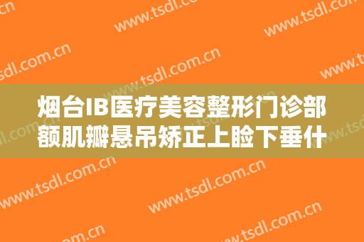 烟台IB医疗美容整形门诊部额肌瓣悬吊矫正上睑下垂什么价格?靠谱吗?