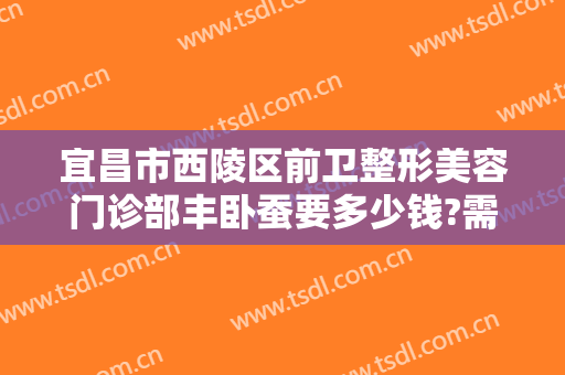 宜昌市西陵区前卫整形美容门诊部丰卧蚕要多少钱?需要多久恢复?