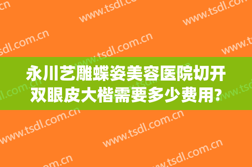 永川艺雕蝶姿美容医院切开双眼皮大楷需要多少费用?贵不贵?(永川蝶姿整形医院怎么样)