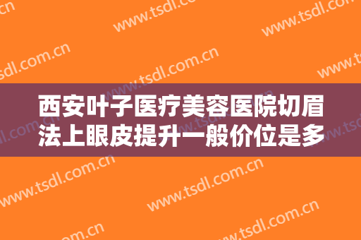 西安叶子医疗美容医院切眉法上眼皮提升一般价位是多少?多长时间恢复?