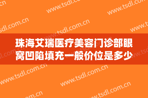 珠海艾瑞医疗美容门诊部眼窝凹陷填充一般价位是多少钱?可靠吗?(珠海艾瑞整形医院)