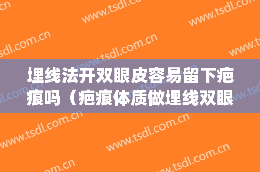 埋线法开双眼皮容易留下疤痕吗（疤痕体质做埋线双眼皮会留疤吗）(埋线双眼皮有疤)