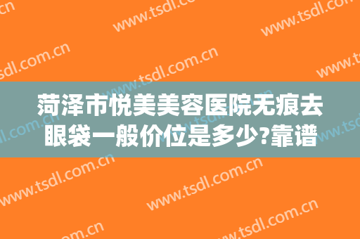 菏泽市悦美美容医院无痕去眼袋一般价位是多少?靠谱吗?(菏泽悦美整形医院地址电话)