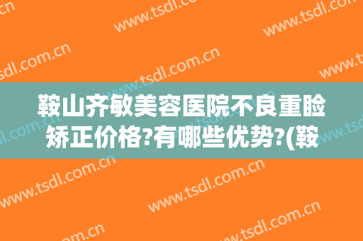 鞍山齐敏美容医院不良重睑矫正价格?有哪些优势?(鞍山齐敏隆鼻)