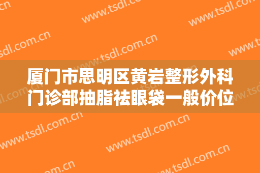 厦门市思明区黄岩整形外科门诊部抽脂祛眼袋一般价位是多少费用?有哪些优势?