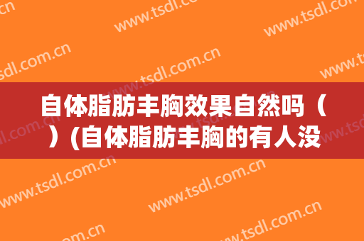 自体脂肪丰胸效果自然吗（）(自体脂肪丰胸的有人没?效果怎么样)