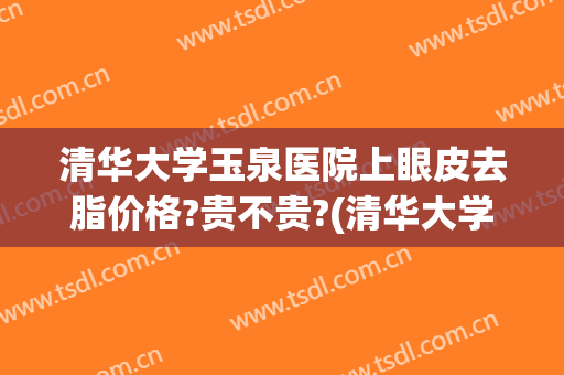 清华大学玉泉医院上眼皮去脂价格?贵不贵?(清华大学玉泉医院医疗美容科)