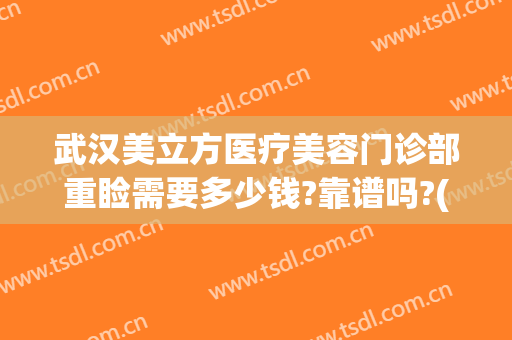 武汉美立方医疗美容门诊部重睑需要多少钱?靠谱吗?(武汉美立方医疗美容怎么样)