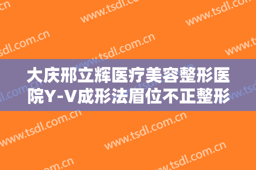 大庆邢立辉医疗美容整形医院Y-V成形法眉位不正整形一般多少费用?有哪些优势?