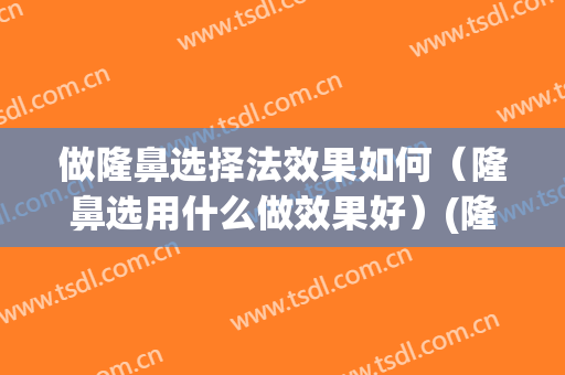 做隆鼻选择法效果如何（隆鼻选用什么做效果好）(隆鼻采用什么方式最好)
