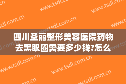四川圣丽整形美容医院药物去黑眼圈需要多少钱?怎么样?(四川圣丽整形医院好不好)