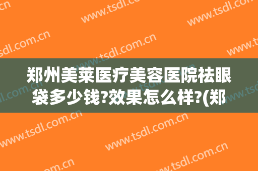郑州美莱医疗美容医院祛眼袋多少钱?效果怎么样?(郑州祛眼袋整形医院)