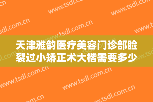 天津雅韵医疗美容门诊部睑裂过小矫正术大楷需要多少费用?效果怎么样?