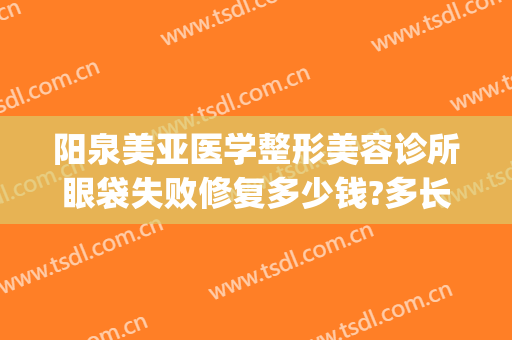 阳泉美亚医学整形美容诊所眼袋失败修复多少钱?多长时间恢复?(阳泉美亚整形医院)