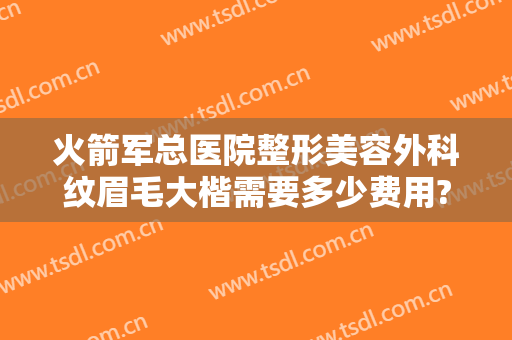 火箭军总医院整形美容外科纹眉毛大楷需要多少费用?多长时间恢复?