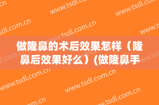 做隆鼻的术后效果怎样（隆鼻后效果好么）(做隆鼻手术好不好)