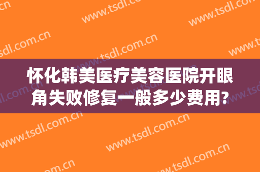 怀化韩美医疗美容医院开眼角失败修复一般多少费用?靠谱吗?(怀化韩美整形医院怎么样)