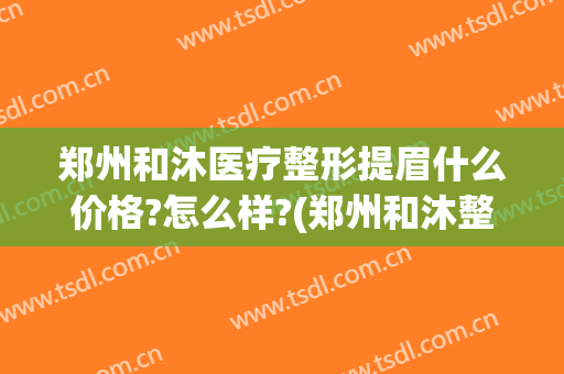 郑州和沐医疗整形提眉什么价格?怎么样?(郑州和沐整形是公立医院吗)