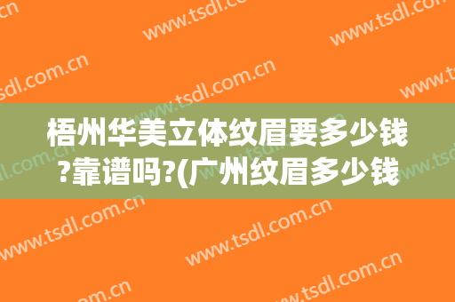 梧州华美立体纹眉要多少钱?靠谱吗?(广州纹眉多少钱一般)