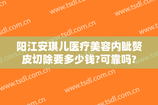 阳江安琪儿医疗美容内眦赘皮切除要多少钱?可靠吗?