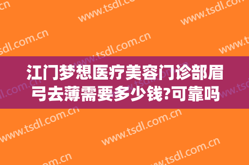 江门梦想医疗美容门诊部眉弓去薄需要多少钱?可靠吗?(眉弓去薄术哪里可以做)