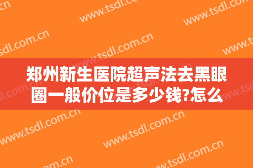 郑州新生医院超声法去黑眼圈一般价位是多少钱?怎么样?