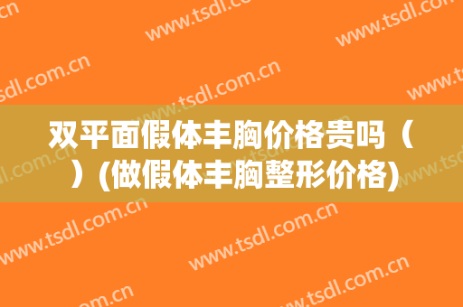 双平面假体丰胸价格贵吗（）(做假体丰胸整形价格)