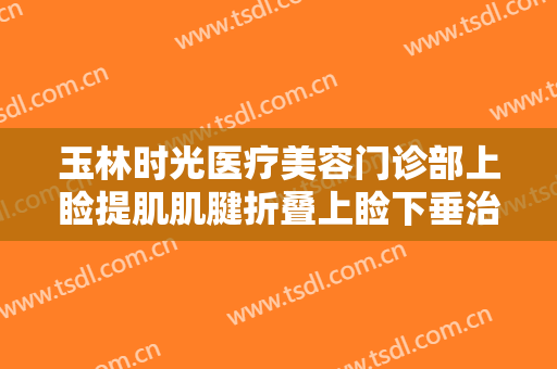 玉林时光医疗美容门诊部上睑提肌肌腱折叠上睑下垂治疗一般价位是多少钱?有哪些优势?