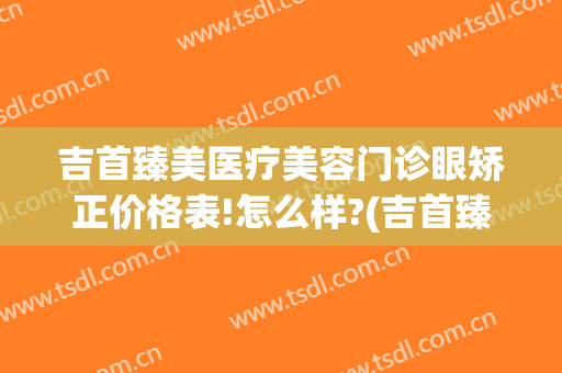 吉首臻美医疗美容门诊眼矫正价格表!怎么样?(吉首臻美整形)
