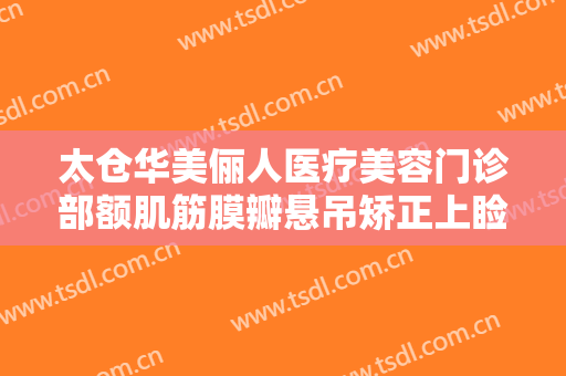 太仓华美俪人医疗美容门诊部额肌筋膜瓣悬吊矫正上睑下垂一般价位是多少?好不好?