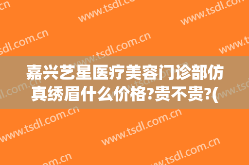嘉兴艺星医疗美容门诊部仿真绣眉什么价格?贵不贵?(艺星医美招聘)