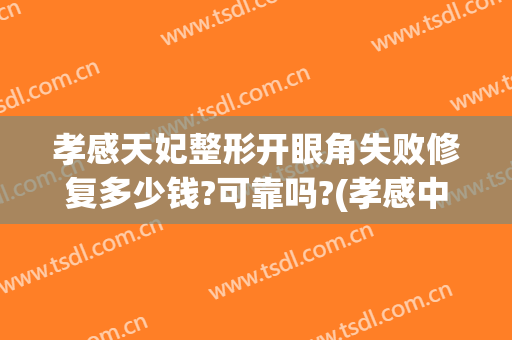 孝感天妃整形开眼角失败修复多少钱?可靠吗?(孝感中心医院割双眼皮的价格)