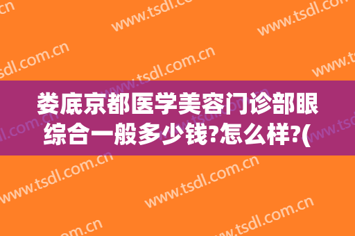 娄底京都医学美容门诊部眼综合一般多少钱?怎么样?(娄底京都医学美容门诊部眼综合一般多少钱?怎么样收费)