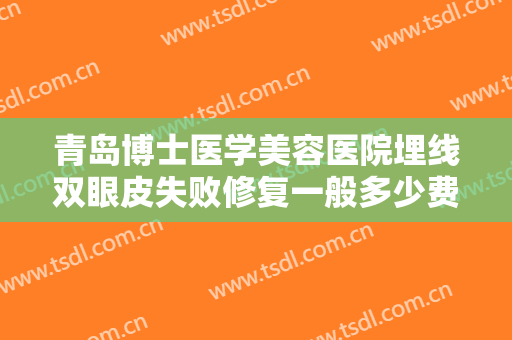 青岛博士医学美容医院埋线双眼皮失败修复一般多少费用?需要多久恢复?